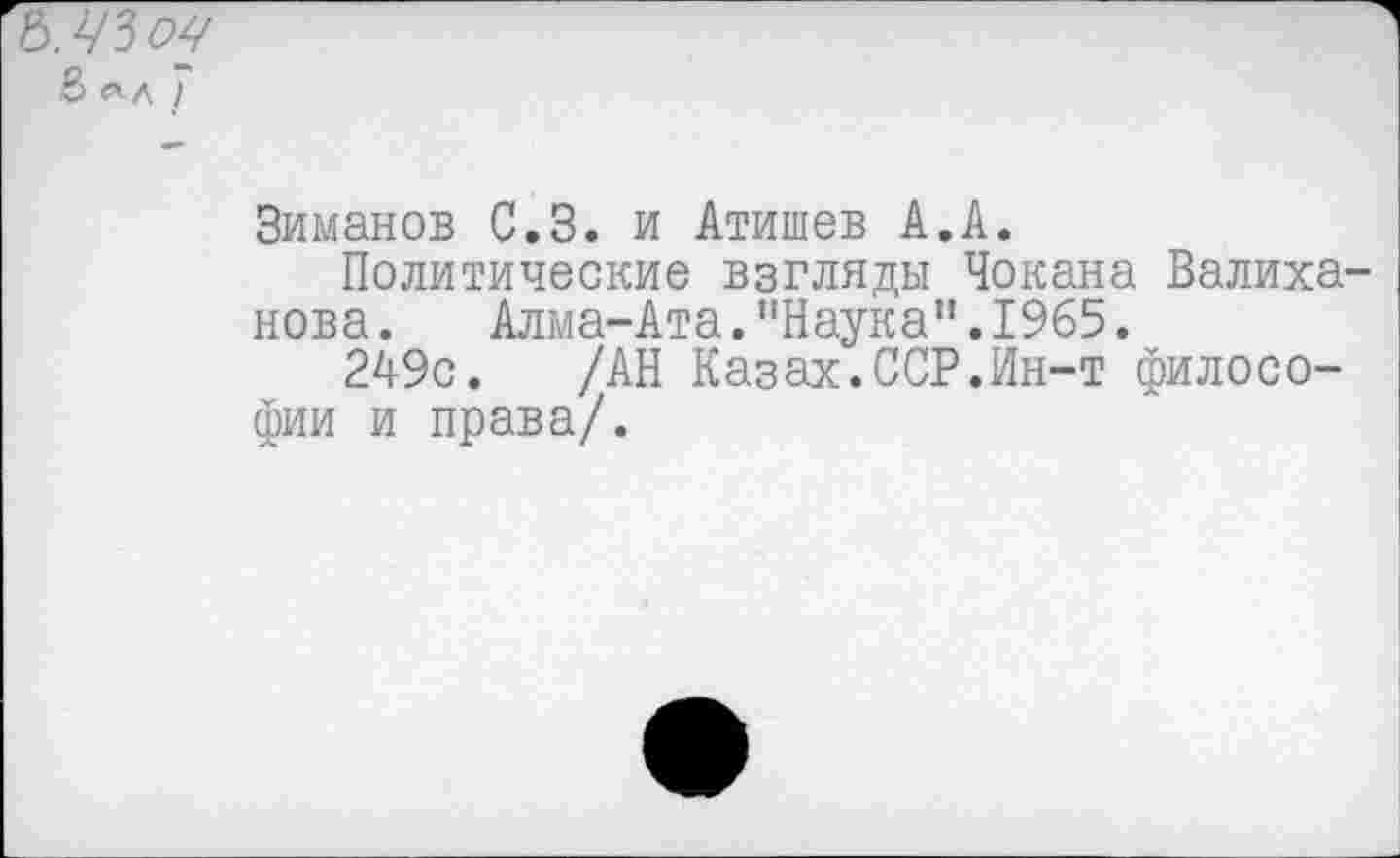 ﻿Ъ.ЦЪоч
в »л Г
Зиманов С.З. и Атишев А.А.
Политические взгляды Чокана Валиха нова. Алма-Ата."Наука".1965.
249с. /АН Казах.ССР.Ин-т философии и права/.